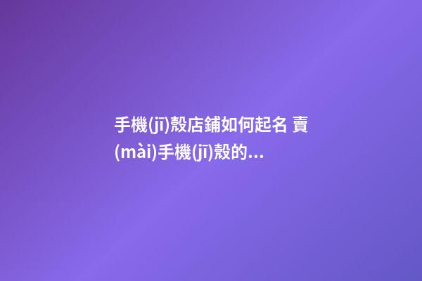 手機(jī)殼店鋪如何起名 賣(mài)手機(jī)殼的店名-第1張-店鋪起名-玄機(jī)派